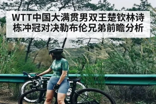 WTT中国大满贯男双王楚钦林诗栋冲冠对决勒布伦兄弟前瞻分析