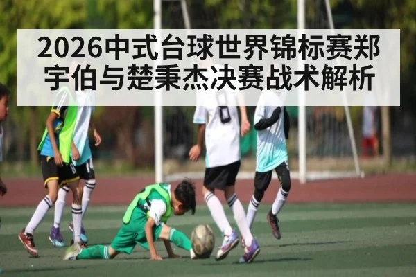2026中式台球世界锦标赛郑宇伯与楚秉杰决赛战术解析
