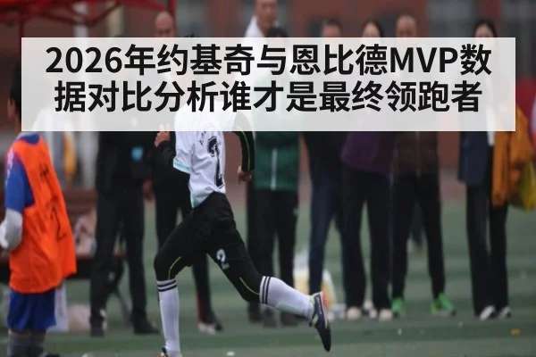 2026年约基奇与恩比德MVP数据对比分析谁才是最终领跑者