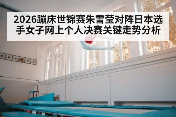 2026蹦床世锦赛朱雪莹对阵日本选手女子网上个人决赛关键走势分析