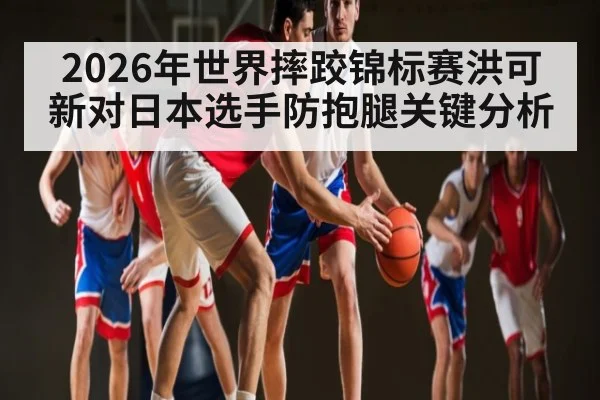 2026年世界摔跤锦标赛洪可新对日本选手防抱腿关键分析